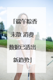 端午粽香未散 消费数据已透出新趋势