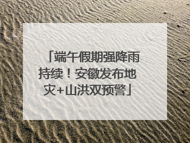 端午假期强降雨持续！安徽发布地灾+山洪双预警