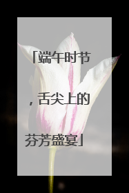 端午时节，舌尖上的芬芳盛宴