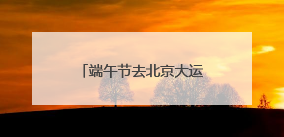 端午节去北京大运河免费看龙舟比赛