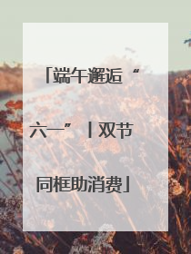 端午邂逅“六一”丨双节同框助消费