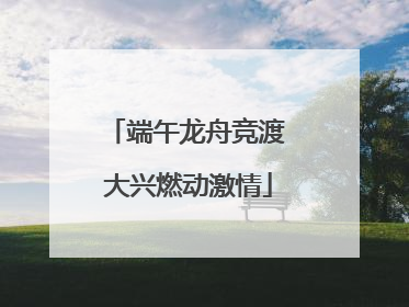 端午龙舟竞渡 大兴燃动激情