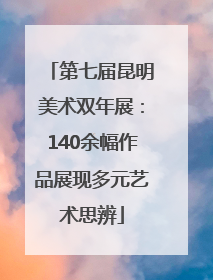 第七届昆明美术双年展：140余幅作品展现多元艺术思辨