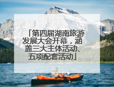 第四届湖南旅游发展大会开幕，涵盖三大主体活动、五项配套活动
