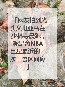 网友拍到光头文班亚马在少林寺晨跑，称是离NBA巨星最近的一次，景区回应