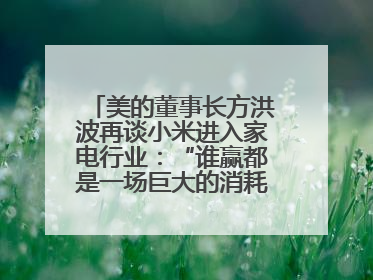 美的董事长方洪波再谈小米进入家电行业：“谁赢都是一场巨大的消耗战 ”