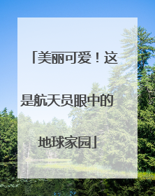 美丽可爱！这是航天员眼中的地球家园