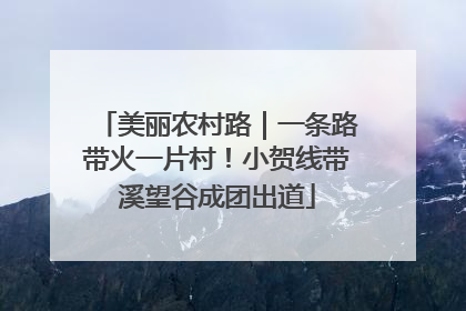 美丽农村路｜一条路带火一片村！小贺线带溪望谷成团出道