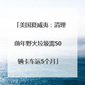 美国夏威夷：清理前年野火垃圾需50辆卡车运5个月