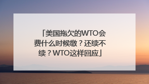 美国拖欠的WTO会费什么时候缴？还续不续？WTO这样回应