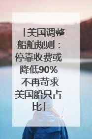 美国调整船舶规则：停靠收费或降低90% 不再苛求美国船只占比
