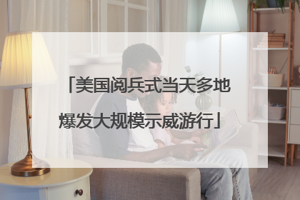 美国阅兵式当天多地爆发大规模示威游行