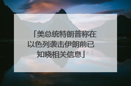 美总统特朗普称在以色列袭击伊朗前已知晓相关信息
