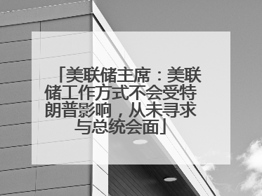 美联储主席：美联储工作方式不会受特朗普影响，从未寻求与总统会面