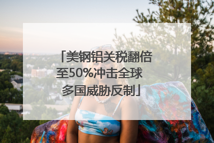美钢铝关税翻倍至50%冲击全球 多国威胁反制