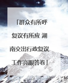 群众有所呼 复议有所应 湖南交出行政复议工作亮眼答卷