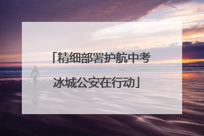 精细部署护航中考 冰城公安在行动