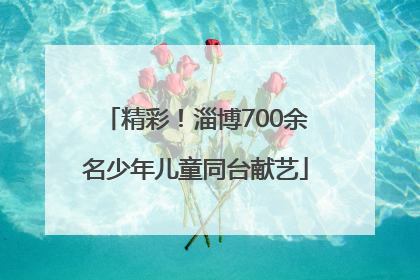 精彩！淄博700余名少年儿童同台献艺