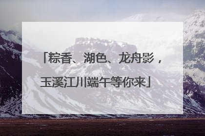 粽香、湖色、龙舟影，玉溪江川端午等你来