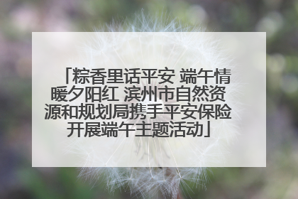 粽香里话平安 端午情暖夕阳红 滨州市自然资源和规划局携手平安保险开展端午主题活动