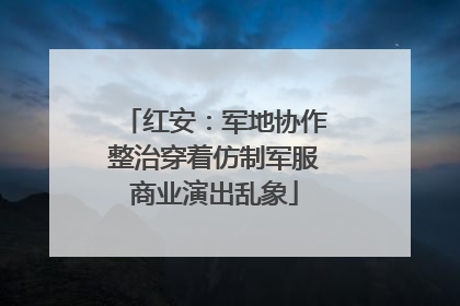 红安：军地协作整治穿着仿制军服商业演出乱象