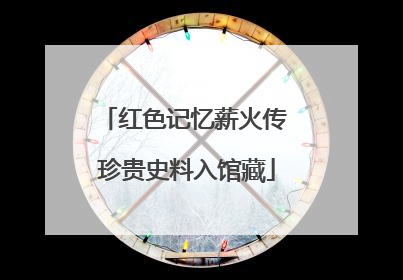 红色记忆薪火传 珍贵史料入馆藏
