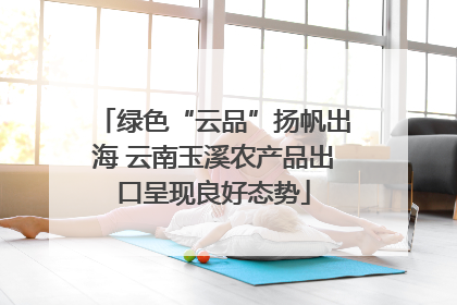 绿色“云品”扬帆出海 云南玉溪农产品出口呈现良好态势