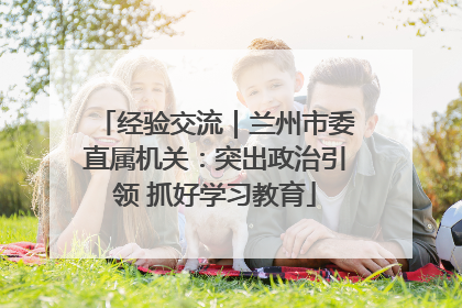 经验交流｜兰州市委直属机关：突出政治引领 抓好学习教育
