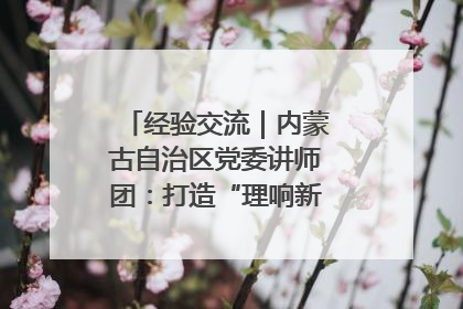 经验交流｜内蒙古自治区党委讲师团：打造“理响新征程”宣讲品牌