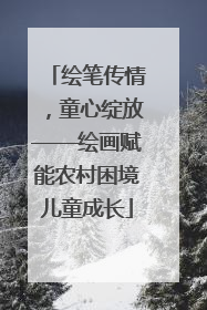 绘笔传情，童心绽放——绘画赋能农村困境儿童成长