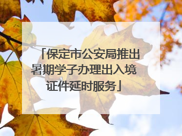 保定市公安局推出暑期学子办理出入境证件延时服务