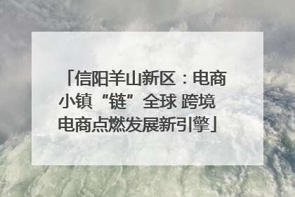 信阳羊山新区：电商小镇“链”全球 跨境电商点燃发展新引擎
