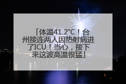 体温41.2℃！台州接连两人因热射病进了ICU！当心，接下来这波高温很猛