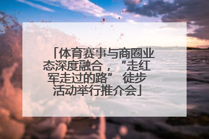 体育赛事与商圈业态深度融合，“走红军走过的路” 徒步活动举行推介会