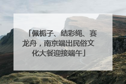 佩栀子、结彩绳、赛龙舟，南京端出民俗文化大餐迎接端午