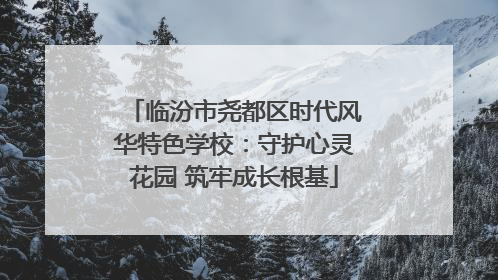 临汾市尧都区时代风华特色学校：守护心灵花园 筑牢成长根基