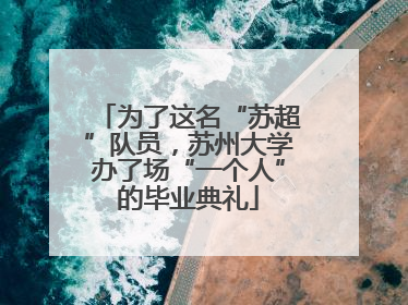 为了这名“苏超”队员，苏州大学办了场“一个人”的毕业典礼
