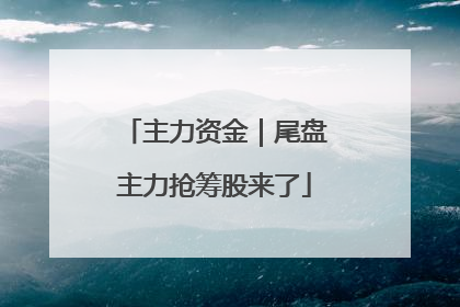 主力资金｜尾盘主力抢筹股来了