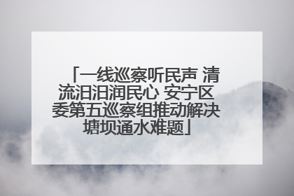 一线巡察听民声 清流汨汨润民心 安宁区委第五巡察组推动解决塘坝通水难题