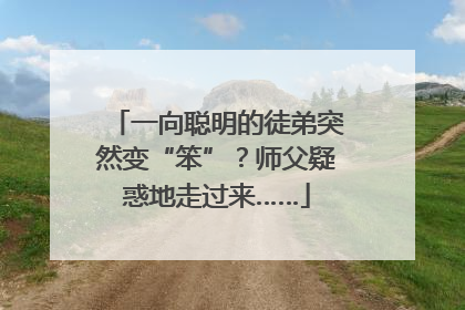 一向聪明的徒弟突然变“笨”？师父疑惑地走过来……
