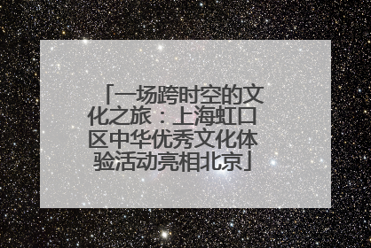 一场跨时空的文化之旅：上海虹口区中华优秀文化体验活动亮相北京