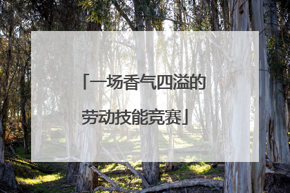 一场香气四溢的劳动技能竞赛