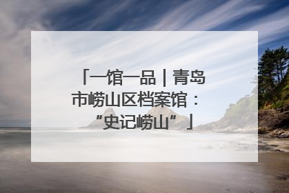 一馆一品｜青岛市崂山区档案馆：“史记崂山”