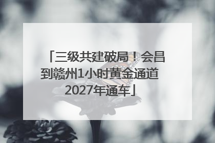 三级共建破局！会昌到赣州1小时黄金通道2027年通车
