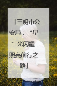 三明市公安局：“星”光闪耀 照亮前行之路