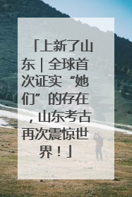 上新了山东｜全球首次证实“她们”的存在，山东考古再次震惊世界！