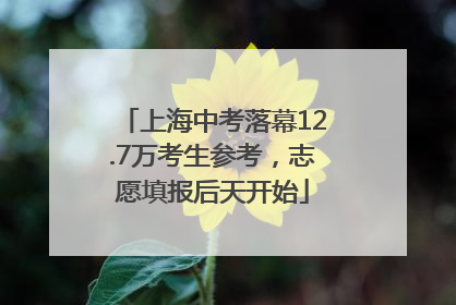 上海中考落幕12.7万考生参考，志愿填报后天开始