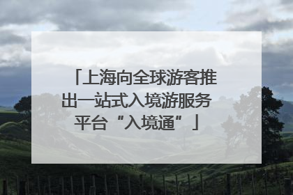 上海向全球游客推出一站式入境游服务平台“入境通”