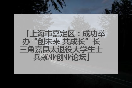上海市嘉定区：成功举办“创未来 共成长”长三角嘉昆太退役大学生士兵就业创业论坛