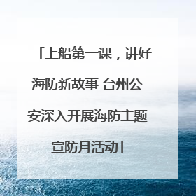上船第一课，讲好海防新故事 台州公安深入开展海防主题宣防月活动